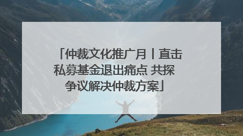 仲裁文化推广月丨直击私募基金退出痛点 共探争议解决仲裁方案