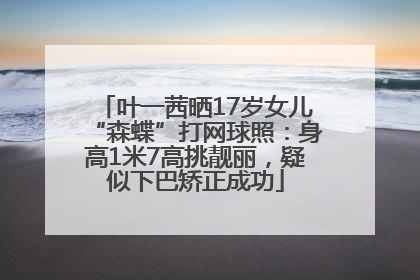 叶一茜晒17岁女儿“森蝶”打网球照：身高1米7高挑靓丽，疑似下巴矫正成功
