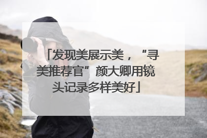 发现美展示美，“寻美推荐官”颜大卿用镜头记录多样美好