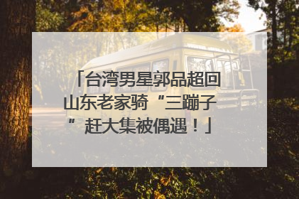 台湾男星郭品超回山东老家骑“三蹦子”赶大集被偶遇！