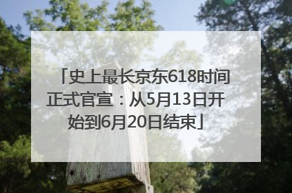 史上最长京东618时间正式官宣：从5月13日开始到6月20日结束