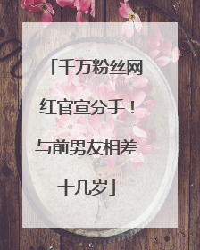 千万粉丝网红官宣分手！与前男友相差十几岁