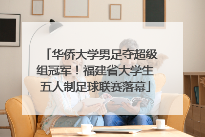 华侨大学男足夺超级组冠军！福建省大学生五人制足球联赛落幕
