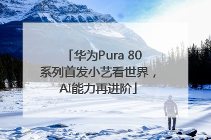 华为Pura 80系列首发小艺看世界，AI能力再进阶