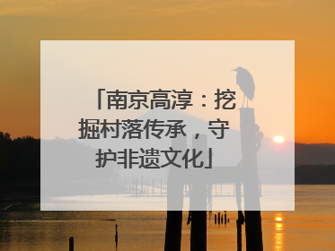南京高淳：挖掘村落传承，守护非遗文化