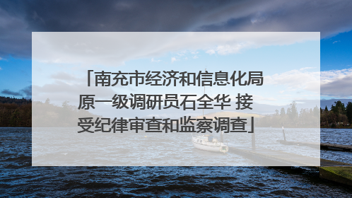 南充市经济和信息化局原一级调研员石全华 接受纪律审查和监察调查