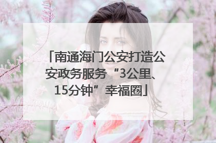 南通海门公安打造公安政务服务“3公里、15分钟”幸福圈