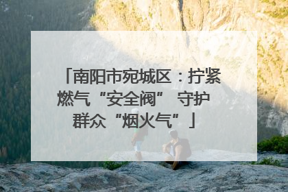 南阳市宛城区：拧紧燃气“安全阀” 守护群众“烟火气”