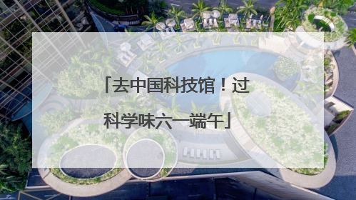 去中国科技馆！过科学味六一端午