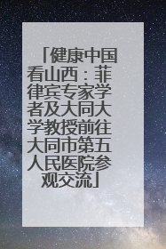 健康中国看山西：菲律宾专家学者及大同大学教授前往大同市第五人民医院参观交流