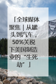 全球媒体聚焦｜从罐头到汽车，50%关税下美国制造业的“生死劫”