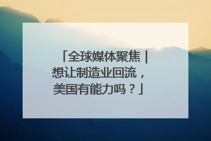 全球媒体聚焦｜想让制造业回流，美国有能力吗？