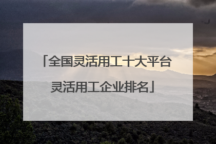 全国灵活用工十大平台 灵活用工企业排名