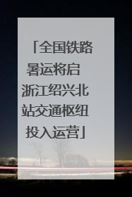 全国铁路暑运将启 浙江绍兴北站交通枢纽投入运营