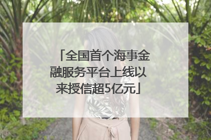 全国首个海事金融服务平台上线以来授信超5亿元