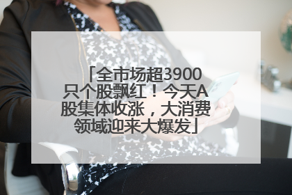 全市场超3900只个股飘红！今天A股集体收涨，大消费领域迎来大爆发