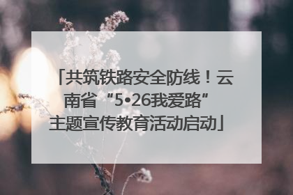 共筑铁路安全防线！云南省“5•26我爱路”主题宣传教育活动启动