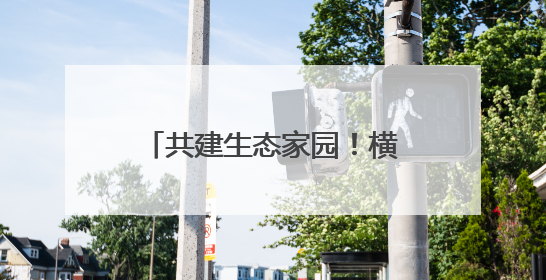 共建生态家园！横峰开展世界环境日主题活动（图）