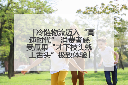 冷链物流迈入“高速时代” 消费者感受瓜果“才下枝头就上舌头”极致体验