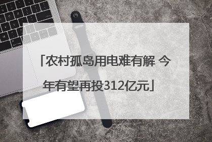 农村孤岛用电难有解 今年有望再投312亿元