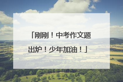 刚刚！中考作文题出炉！少年加油！