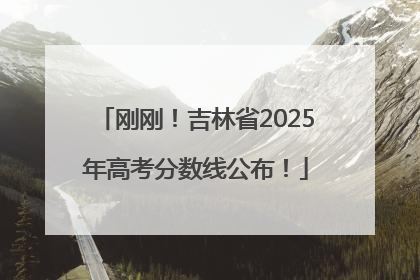 刚刚！吉林省2025年高考分数线公布！