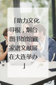 助力文化寻根，烟台图书馆馆藏家谱文献展在大连举办