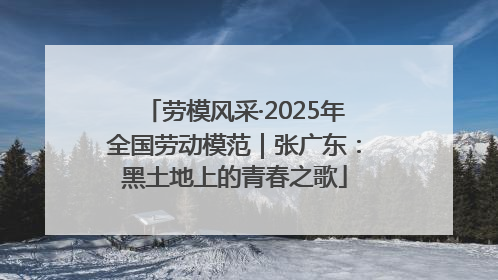 劳模风采·2025年全国劳动模范｜张广东：黑土地上的青春之歌