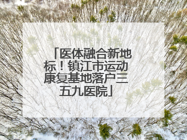 医体融合新地标！镇江市运动康复基地落户三五九医院