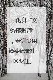化身“义务摄影师”，老党员用镜头记录社区变迁