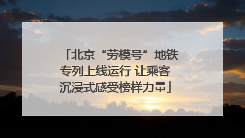 北京“劳模号”地铁专列上线运行 让乘客沉浸式感受榜样力量