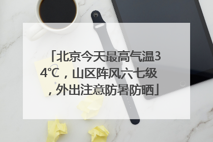 北京今天最高气温34℃，山区阵风六七级，外出注意防暑防晒