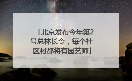 北京发布今年第2号总林长令，每个社区村都将有园艺师