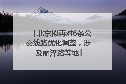 北京拟再对6条公交线路优化调整，涉及丽泽路等地