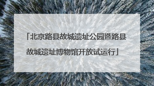 北京路县故城遗址公园暨路县故城遗址博物馆开放试运行