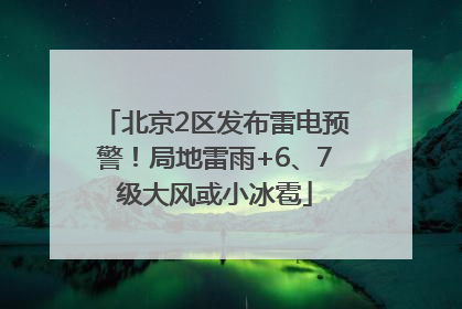 北京2区发布雷电预警！局地雷雨+6、7级大风或小冰雹