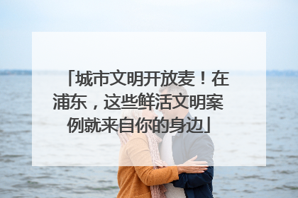 城市文明开放麦！在浦东，这些鲜活文明案例就来自你的身边