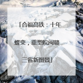 合福高铁：十年蝶变，重塑皖闽赣三省新图景