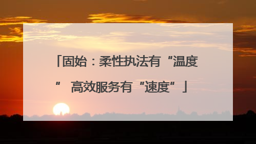 固始：柔性执法有“温度” 高效服务有“速度”