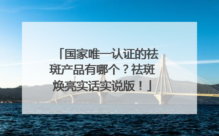 国家唯一认证的祛斑产品有哪个？祛斑焕亮实话实说版！