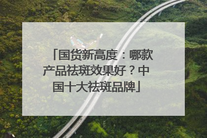 国货新高度：哪款产品祛斑效果好？中国十大祛斑品牌