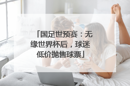 国足世预赛：无缘世界杯后，球迷低价抛售球票