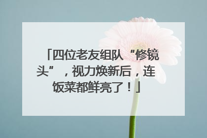 四位老友组队“修镜头”，视力焕新后，连饭菜都鲜亮了！