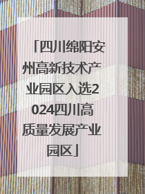 四川绵阳安州高新技术产业园区入选2024四川高质量发展产业园区