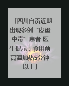 四川自贡近期出现多例“皮蛋中毒”患者 医生提示：食用前高温加热5分钟以上