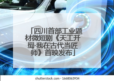 四川首部工业题材微短剧《天工开蜀·我在古代当匠师》首映发布