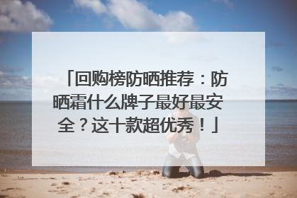 回购榜防晒推荐：防晒霜什么牌子最好最安全？这十款超优秀！