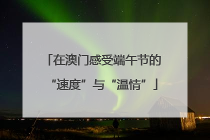 在澳门感受端午节的“速度”与“温情”