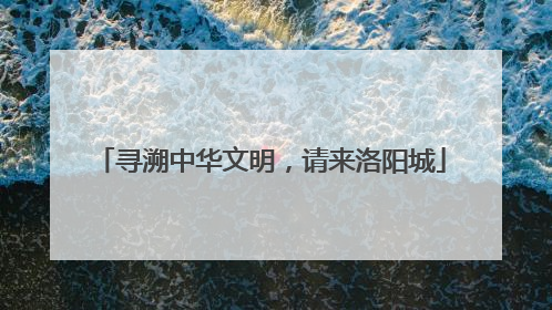 寻溯中华文明，请来洛阳城