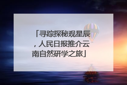 寻踪探秘观星辰，人民日报推介云南自然研学之旅